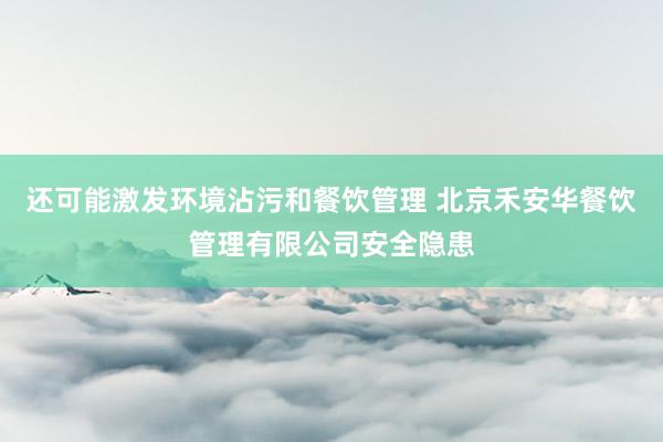 还可能激发环境沾污和餐饮管理 北京禾安华餐饮管理有限公司安全隐患